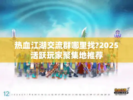 热血江湖交流群哪里找?2025活跃玩家聚集地推荐