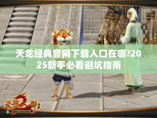 天龙经典官网下载入口在哪?2025新手必看避坑指南