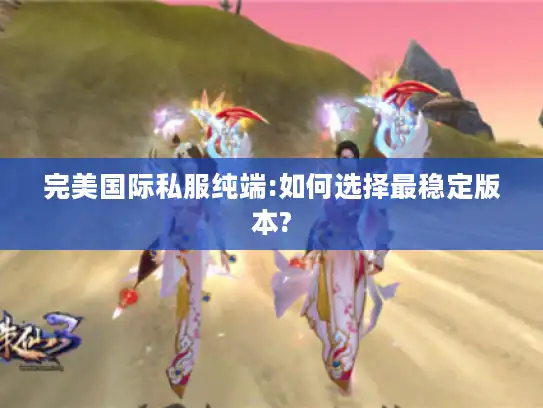 完美国际私服纯端:如何选择最稳定版本?
