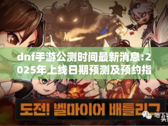 dnf手游公测时间最新消息:2025年上线日期预测及预约指南 dnf手游公测时间最新消息:2025年上线日期预测及预约指南