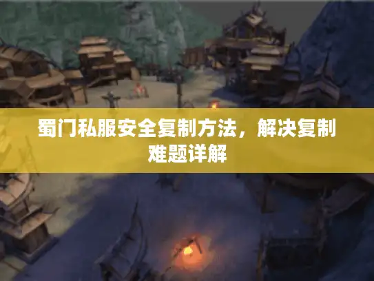 蜀门私服安全复制方法，解决复制难题详解