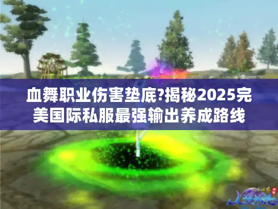 血舞职业伤害垫底?揭秘2025完美国际私服最强输出养成路线 血舞职业伤害垫底?揭秘2025完美国际私服最强输出养成路线