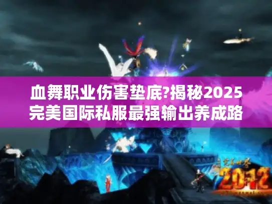 血舞职业伤害垫底?揭秘2025完美国际私服最强输出养成路线 血舞职业伤害垫底?揭秘2025完美国际私服最强输出养成路线