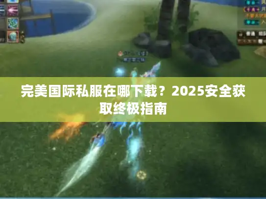 完美国际私服在哪下载？2025安全获取终极指南