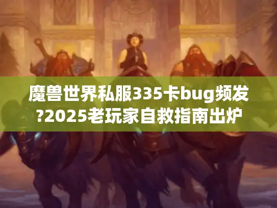 魔兽世界私服335卡bug频发?2025老玩家自救指南出炉