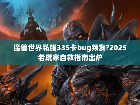 魔兽世界私服335卡bug频发?2025老玩家自救指南出炉