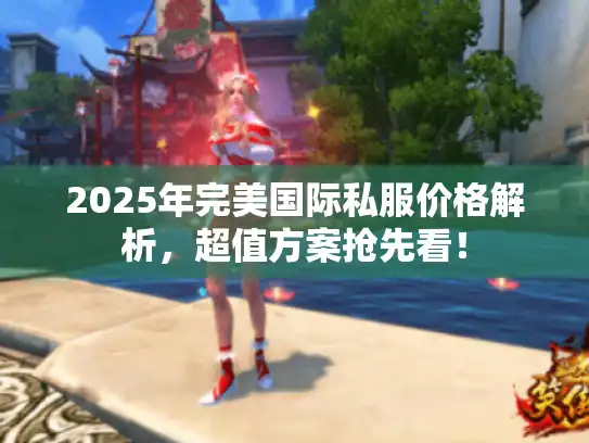 2025年完美国际私服价格解析，超值方案抢先看！