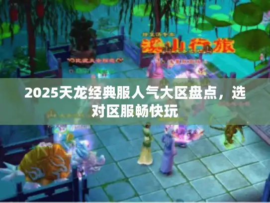 2025天龙经典服人气大区盘点，选对区服畅快玩