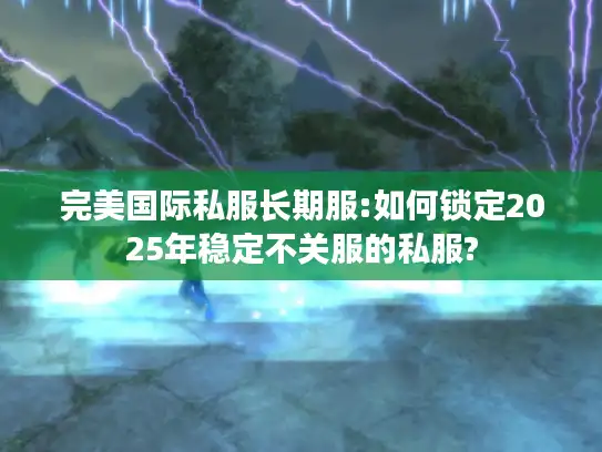 完美国际私服长期服:如何锁定2025年稳定不关服的私服?