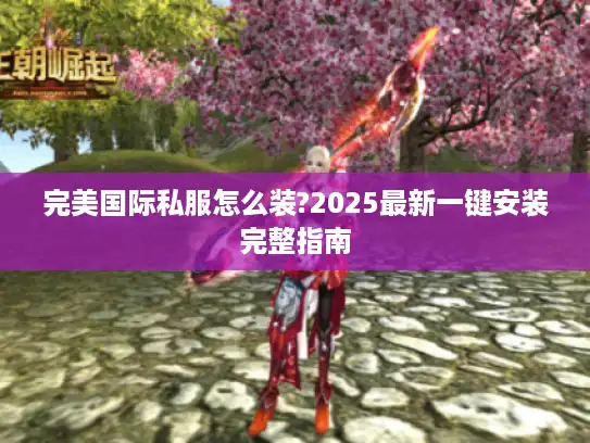 完美国际私服怎么装?2025最新一键安装完整指南