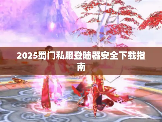 2025蜀门私服登陆器安全下载指南