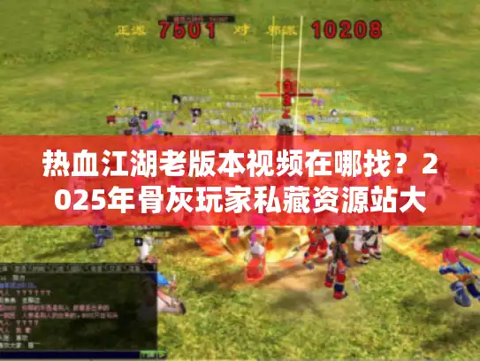 热血江湖老版本视频在哪找？2025年骨灰玩家私藏资源站大揭秘