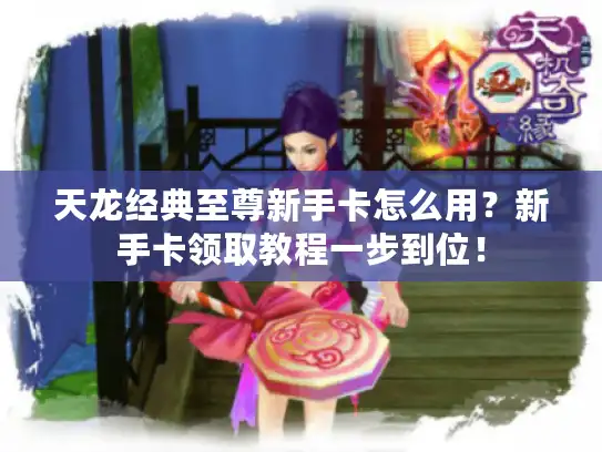 天龙经典至尊新手卡怎么用？新手卡领取教程一步到位！