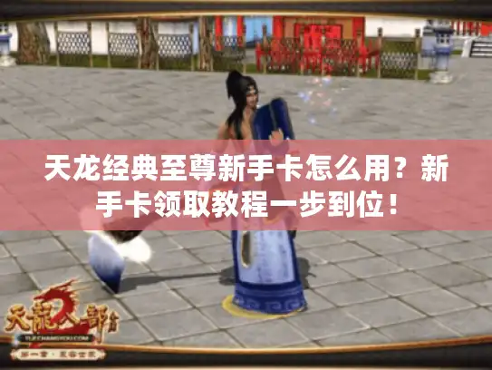 天龙经典至尊新手卡怎么用？新手卡领取教程一步到位！