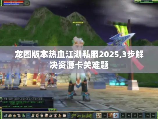 龙图版本热血江湖私服2025,3步解决资源卡关难题