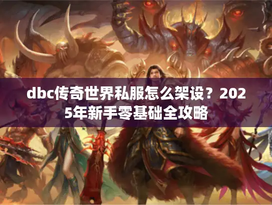 dbc传奇世界私服怎么架设？2025年新手零基础全攻略