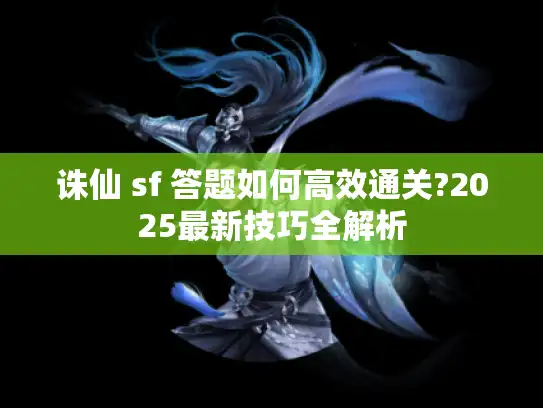 诛仙 sf 答题如何高效通关?2025最新技巧全解析