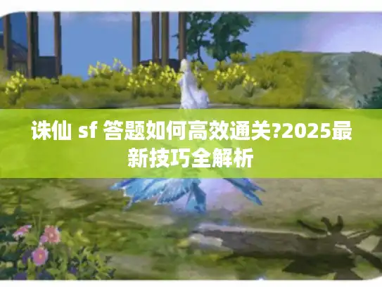 诛仙 sf 答题如何高效通关?2025最新技巧全解析