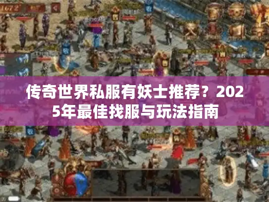 传奇世界私服有妖士推荐?2025年最佳找服与玩法指南 传奇世界私服有妖士推荐?2025年最佳找服与玩法指南