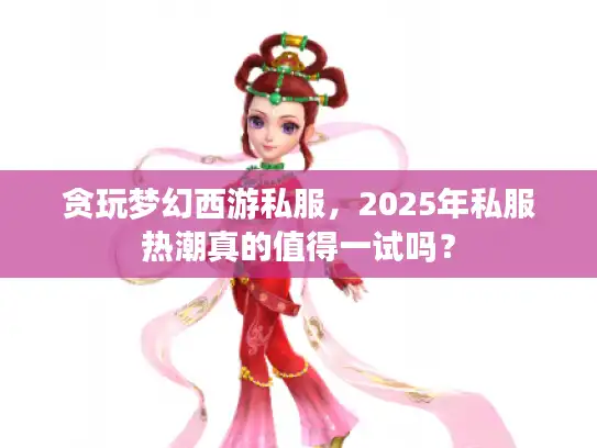 贪玩梦幻西游私服,2025年私服热潮真的值得一试吗? 贪玩梦幻西游私服,2025年私服热潮真的值得一试吗?