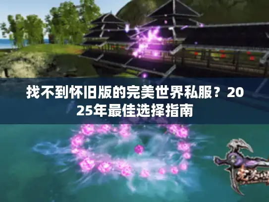 找不到怀旧版的完美世界私服？2025年最佳选择指南