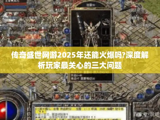 传奇盛世网游2025年还能火爆吗?深度解析玩家最关心的三大问题