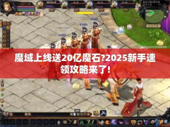 魔域上线送20亿魔石?2025新手速领攻略来了! 魔域上线送20亿魔石?2025新手速领攻略来了!