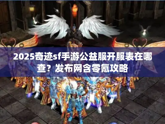 2025奇迹sf手游公益服开服表在哪查？发布网含零氪攻略
