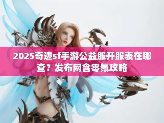 2025奇迹sf手游公益服开服表在哪查？发布网含零氪攻略