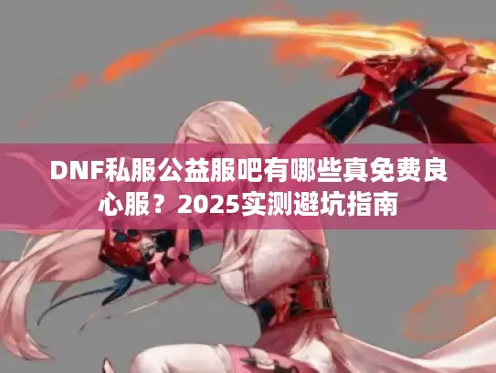 DNF私服公益服吧有哪些真免费良心服？2025实测避坑指南
