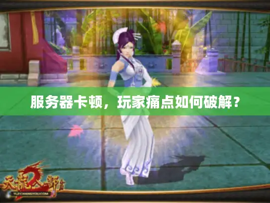 服务器卡顿,玩家痛点如何破解? 服务器卡顿,玩家痛点如何破解?