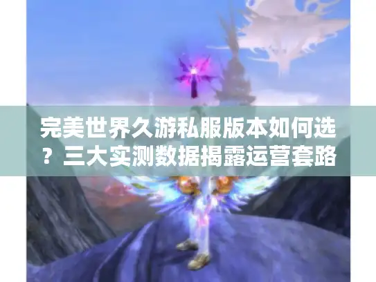 完美世界久游私服版本如何选?三大实测数据揭露运营套路 完美世界久游私服版本如何选?三大实测数据揭露运营套路