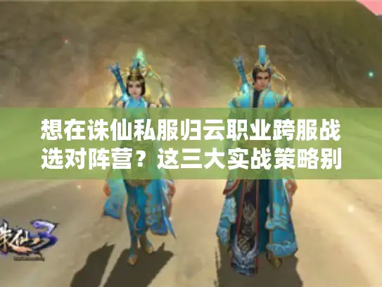 想在诛仙私服归云职业跨服战选对阵营？这三大实战策略别错过！