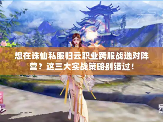 想在诛仙私服归云职业跨服战选对阵营？这三大实战策略别错过！