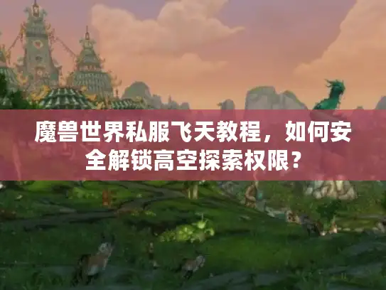 魔兽世界私服飞天教程,如何安全解锁高空探索权限? 魔兽世界私服飞天教程,如何安全解锁高空探索权限?