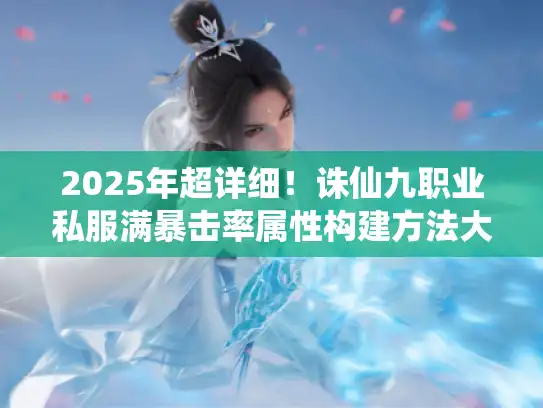2025年超详细！诛仙九职业私服满暴击率属性构建方法大揭秘