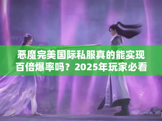恶魔完美国际私服真的能实现百倍爆率吗？2025年玩家必看避坑指南