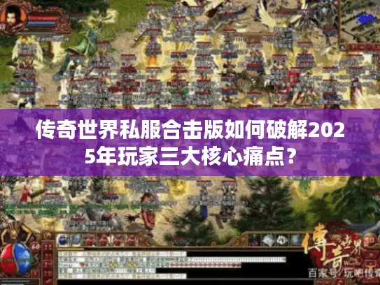 传奇世界私服合击版如何破解2025年玩家三大核心痛点？