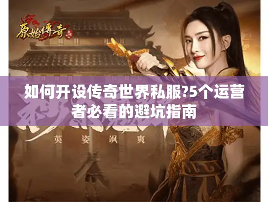 如何开设传奇世界私服?5个运营者必看的避坑指南 如何开设传奇世界私服?5个运营者必看的避坑指南