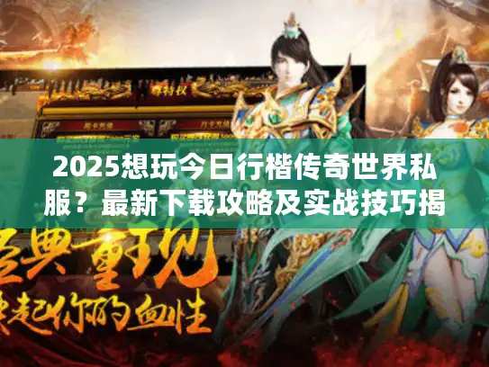 2025想玩今日行楷传奇世界私服?最新下载攻略及实战技巧揭秘 2025想玩今日行楷传奇世界私服?最新下载攻略及实战技巧揭秘
