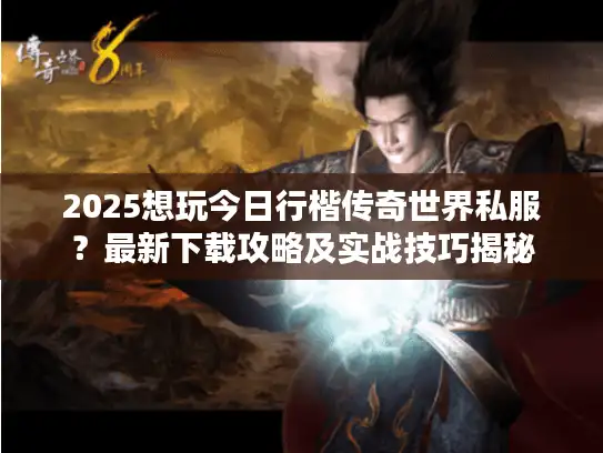 2025想玩今日行楷传奇世界私服?最新下载攻略及实战技巧揭秘 2025想玩今日行楷传奇世界私服?最新下载攻略及实战技巧揭秘