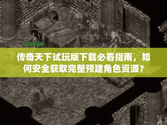 传奇天下试玩版下载必看指南，如何安全获取完整预建角色资源？