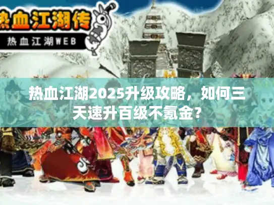 热血江湖2025升级攻略，如何三天速升百级不氪金？