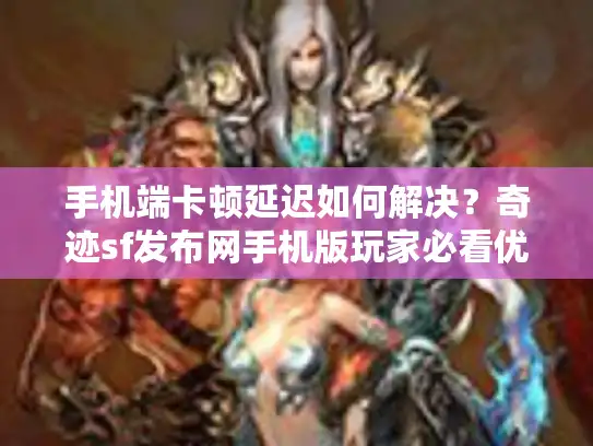 手机端卡顿延迟如何解决？奇迹sf发布网手机版玩家必看优化指南