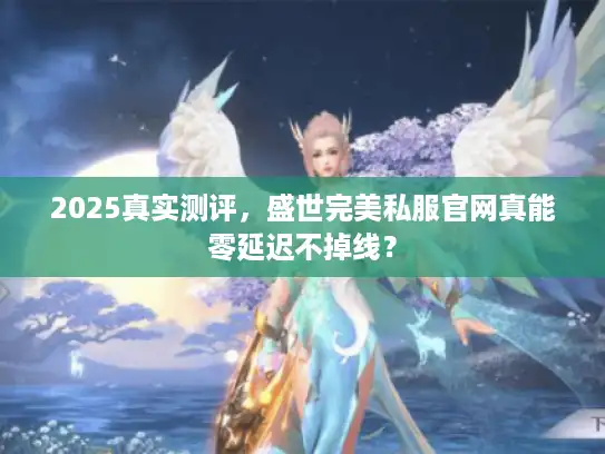 2025真实测评,盛世完美私服官网真能零延迟不掉线? 2025真实测评,盛世完美私服官网真能零延迟不掉线?
