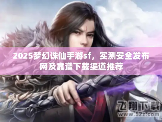 2025梦幻诛仙手游sf，实测安全发布网及靠谱下载渠道推荐