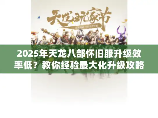 2025年天龙八部怀旧服升级效率低？教你经验最大化升级攻略