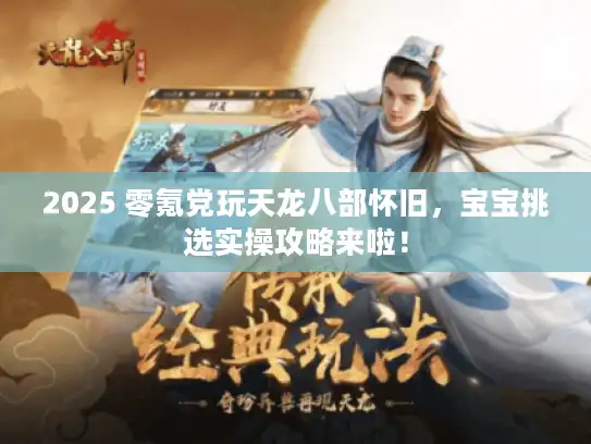 2025 零氪党玩天龙八部怀旧，宝宝挑选实操攻略来啦！