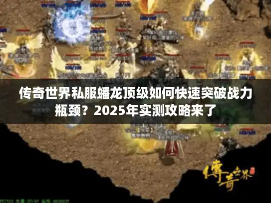 传奇世界私服蟠龙顶级如何快速突破战力瓶颈？2025年实测攻略来了