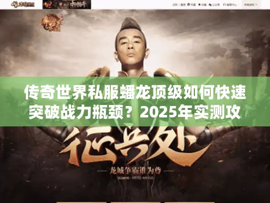 传奇世界私服蟠龙顶级如何快速突破战力瓶颈？2025年实测攻略来了